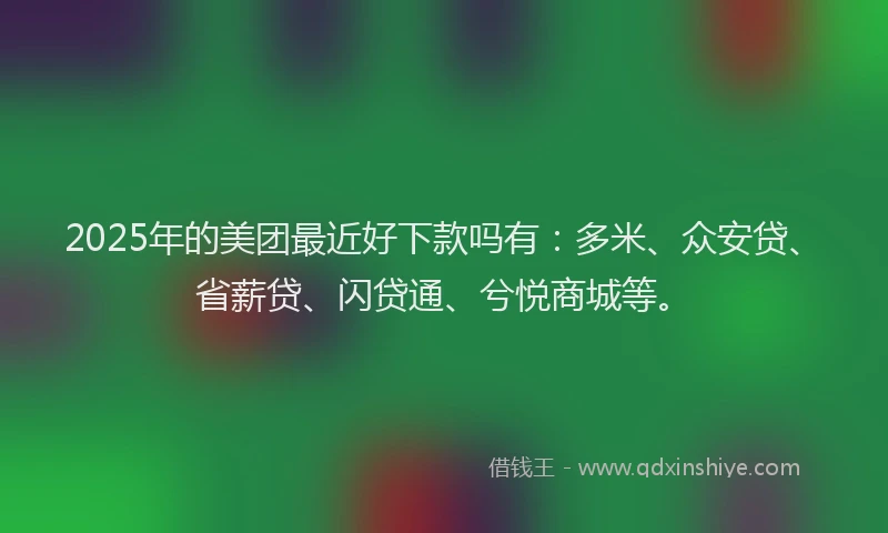 2025年的美团最近好下款吗有：多米、众安贷、省薪贷、闪贷通、兮悦商城等。