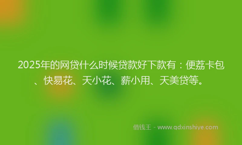 2025年的网贷什么时候贷款好下款有：便荔卡包、快易花、天小花、薪小用、天美贷等。