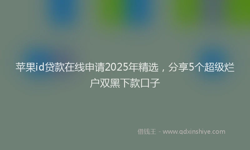 苹果id贷款在线申请2025年精选，分享5个超级烂户双黑下款口子