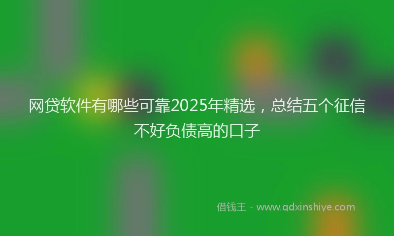 网贷软件有哪些可靠2025年精选，总结五个征信不好负债高的口子