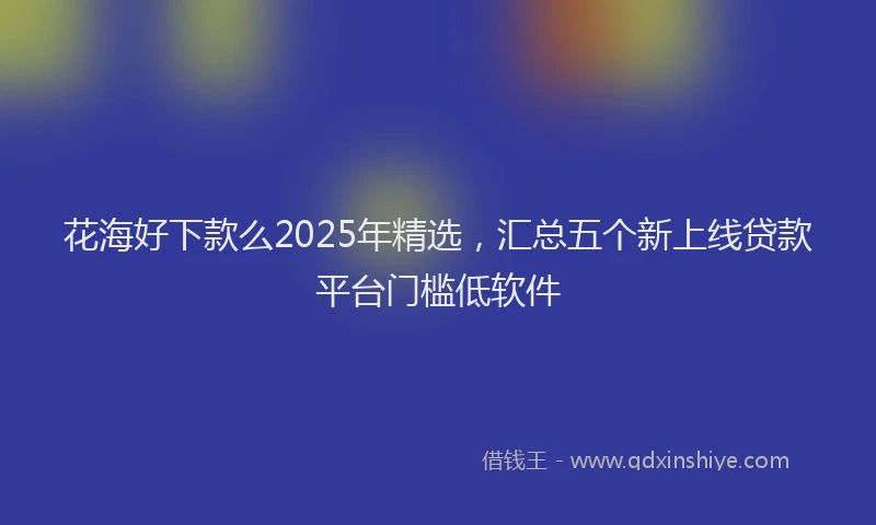 花海好下款么2025年精选，汇总五个新上线贷款平台门槛低软件