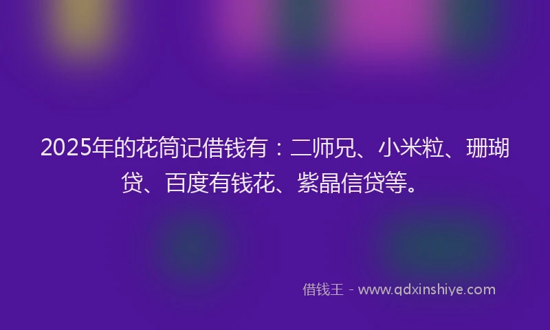 2025年的花筒记借钱有：二师兄、小米粒、珊瑚贷、百度有钱花、紫晶信贷等。