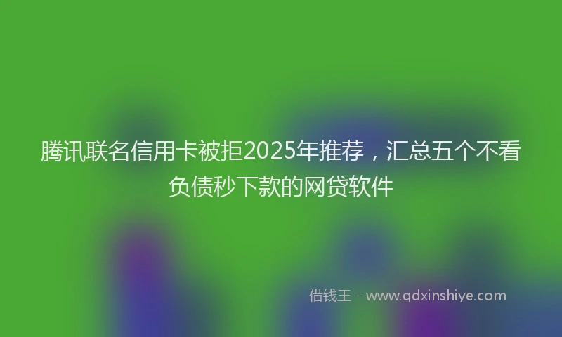 腾讯联名信用卡被拒2025年推荐，汇总五个不看负债秒下款的网贷软件