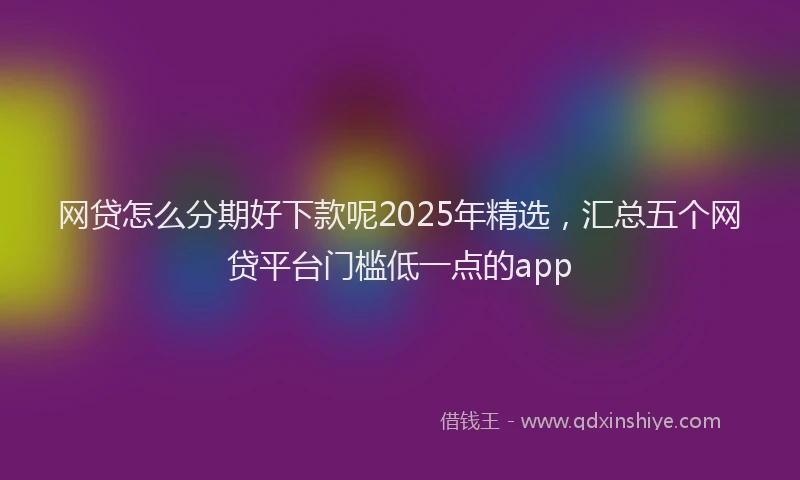 网贷怎么分期好下款呢2025年精选，汇总五个网贷平台门槛低一点的app