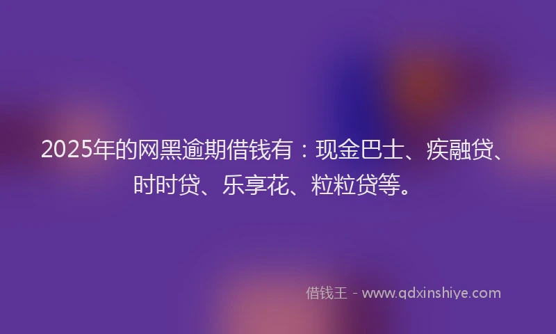 2025年的网黑逾期借钱有：现金巴士、疾融贷、时时贷、乐享花、粒粒贷等。