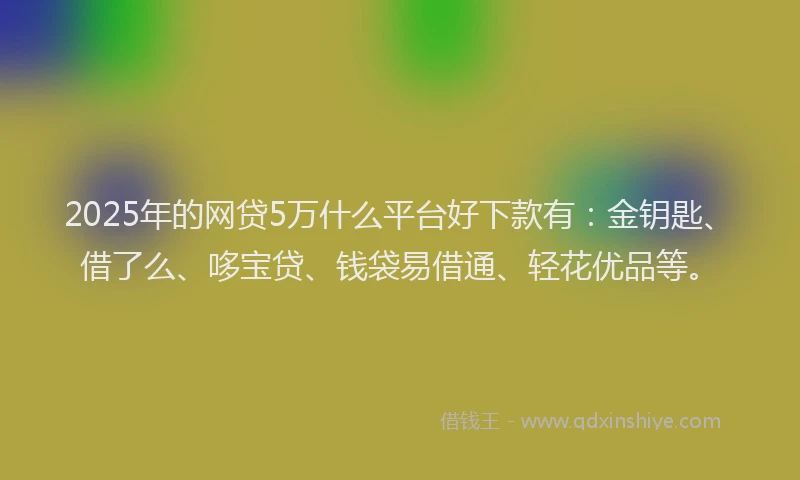 2025年的网贷5万什么平台好下款有：金钥匙、借了么、哆宝贷、钱袋易借通、轻花优品等。