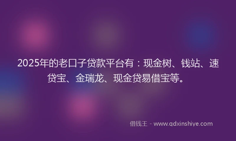 2025年的老口子贷款平台有：现金树、钱站、速贷宝、金瑞龙、现金贷易借宝等。