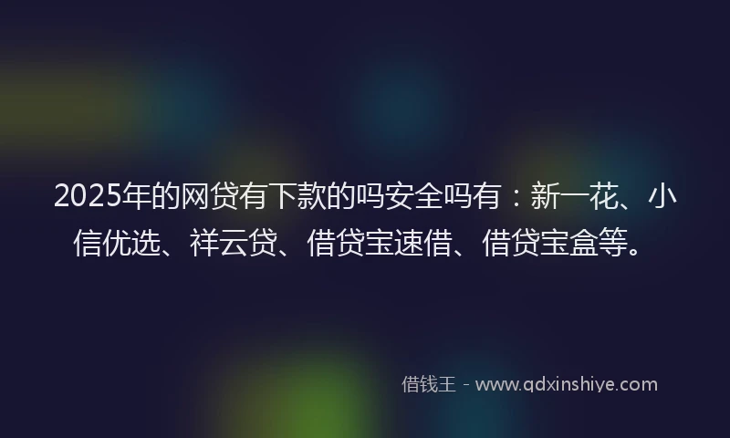 2025年的网贷有下款的吗安全吗有：新一花、小信优选、祥云贷、借贷宝速借、借贷宝盒等。
