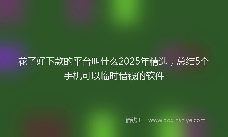 花了好下款的平台叫什么2025年精选，总结5个手机可以临时借钱的软件