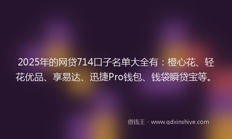 2025年的网贷714口子名单大全有：橙心花、轻花优品、享易达、迅捷Pro钱包、钱袋瞬贷宝等。