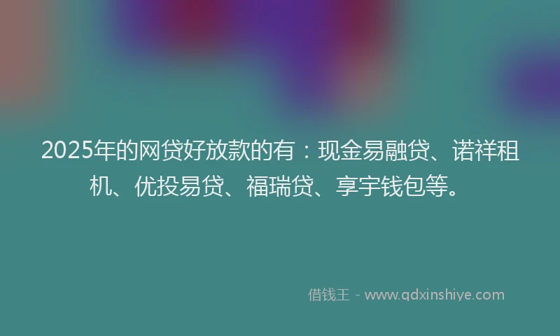 2025年的网贷好放款的有：现金易融贷、诺祥租机、优投易贷、福瑞贷、享宇钱包等。