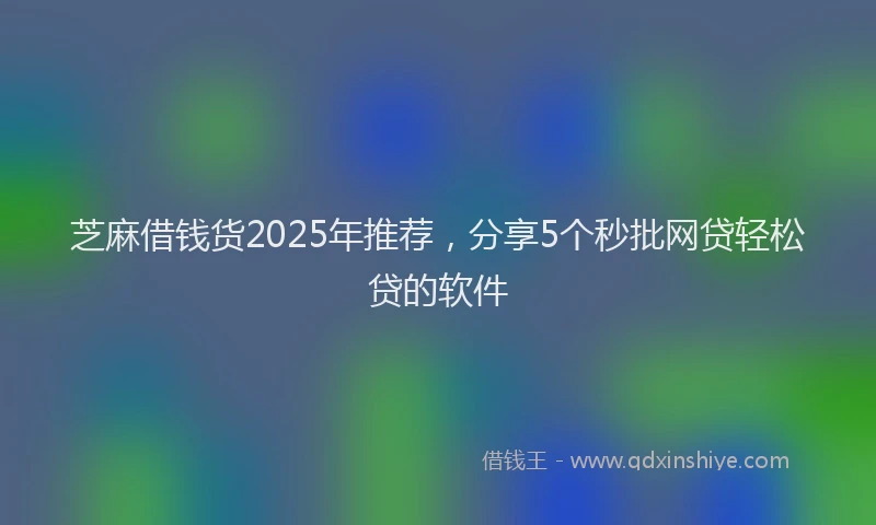 芝麻借钱货2025年推荐，分享5个秒批网贷轻松贷的软件