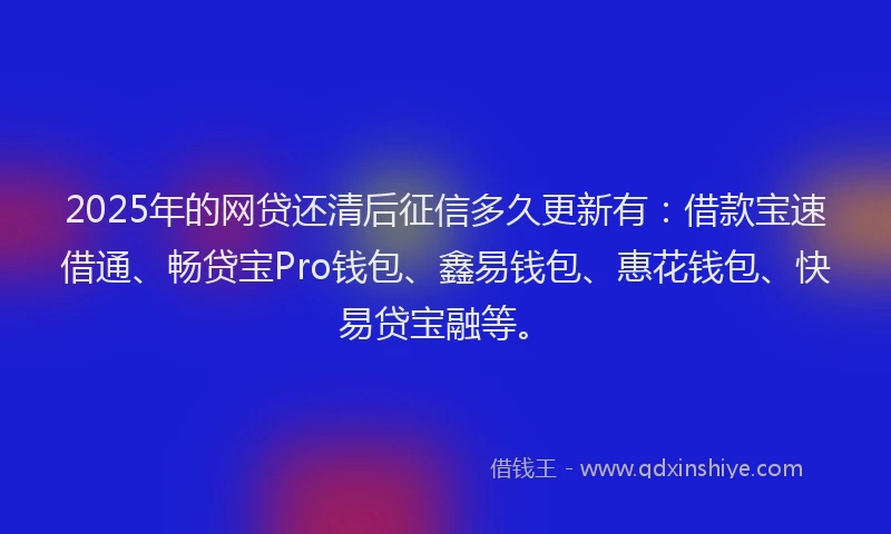 2025年的网贷还清后征信多久更新有：借款宝速借通、畅贷宝Pro钱包、鑫易钱包、惠花钱包、快易贷宝融等。