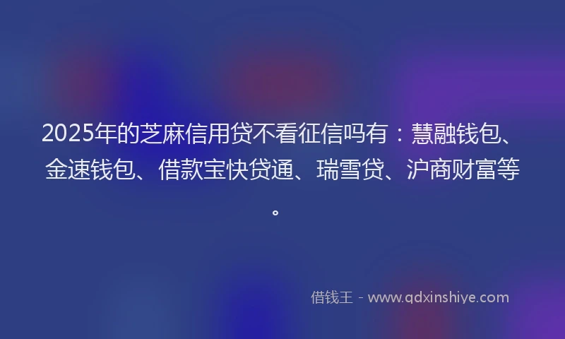 2025年的芝麻信用贷不看征信吗有：慧融钱包、金速钱包、借款宝快贷通、瑞雪贷、沪商财富等。