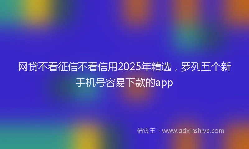 网贷不看征信不看信用2025年精选，罗列五个新手机号容易下款的app
