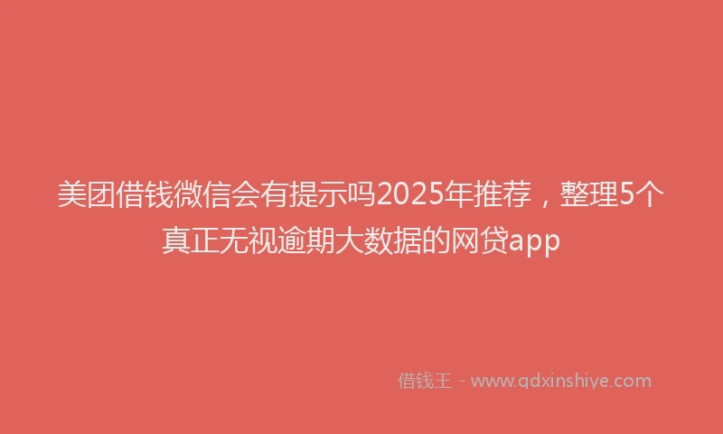 美团借钱微信会有提示吗2025年推荐，整理5个真正无视逾期大数据的网贷app