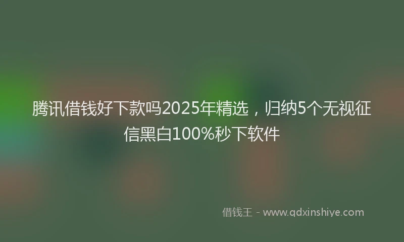 腾讯借钱好下款吗2025年精选，归纳5个无视征信黑白100%秒下软件
