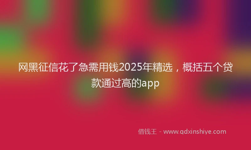网黑征信花了急需用钱2025年精选，概括五个贷款通过高的app