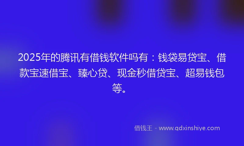 2025年的腾讯有借钱软件吗有：钱袋易贷宝、借款宝速借宝、臻心贷、现金秒借贷宝、超易钱包等。