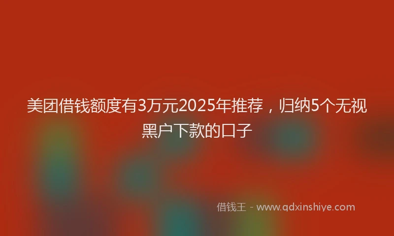 美团借钱额度有3万元2025年推荐，归纳5个无视黑户下款的口子