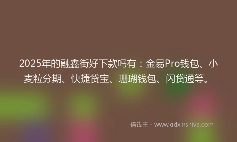 2025年的融鑫街好下款吗有：金易Pro钱包、小麦粒分期、快捷贷宝、珊瑚钱包、闪贷通等。