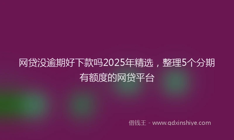 网贷没逾期好下款吗2025年精选，整理5个分期有额度的网贷平台