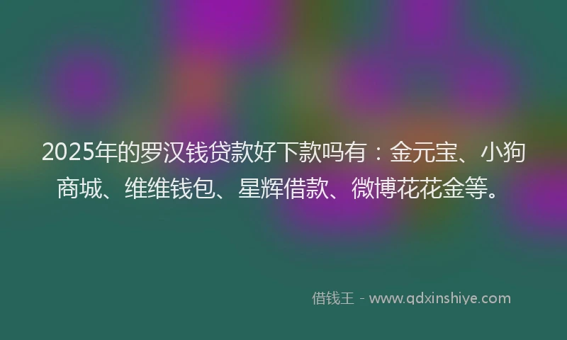 2025年的罗汉钱贷款好下款吗有：金元宝、小狗商城、维维钱包、星辉借款、微博花花金等。