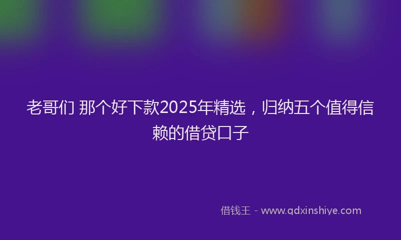老哥们 那个好下款2025年精选，归纳五个值得信赖的借贷口子