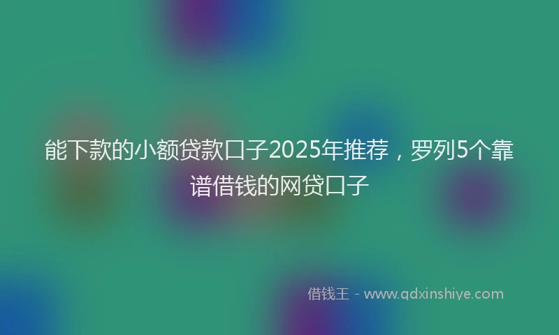 能下款的小额贷款口子2025年推荐，罗列5个靠谱借钱的网贷口子