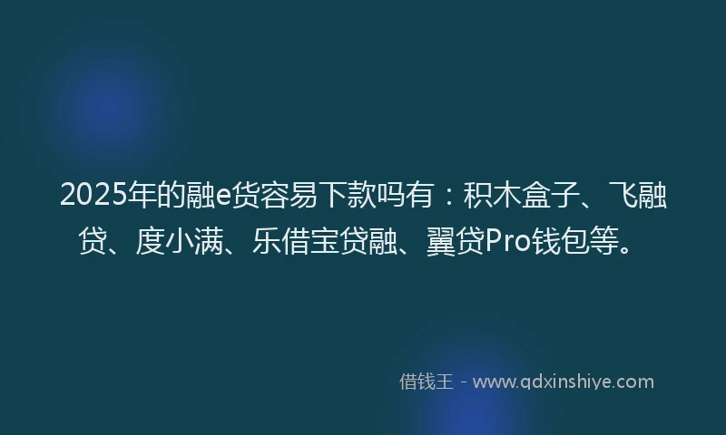 2025年的融e货容易下款吗有：积木盒子、飞融贷、度小满、乐借宝贷融、翼贷Pro钱包等。
