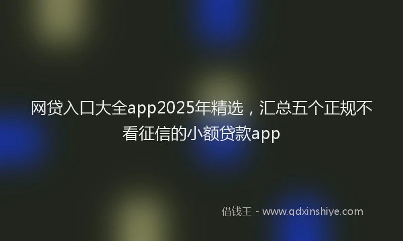 网贷入口大全app2025年精选，汇总五个正规不看征信的小额贷款app
