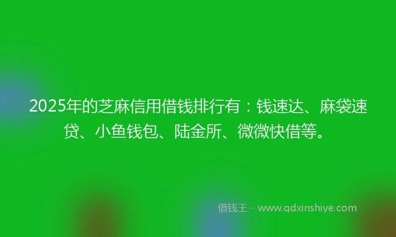 2025年的芝麻信用借钱排行有：钱速达、麻袋速贷、小鱼钱包、陆金所、微微快借等。