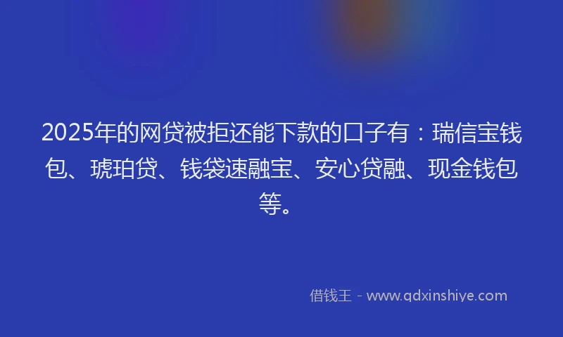 2025年的网贷被拒还能下款的口子有：瑞信宝钱包、琥珀贷、钱袋速融宝、安心贷融、现金钱包等。