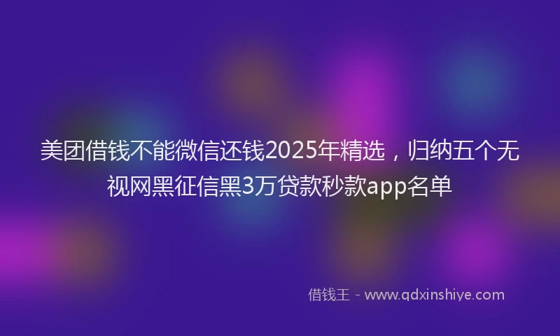 美团借钱不能微信还钱2025年精选，归纳五个无视网黑征信黑3万贷款秒款app名单