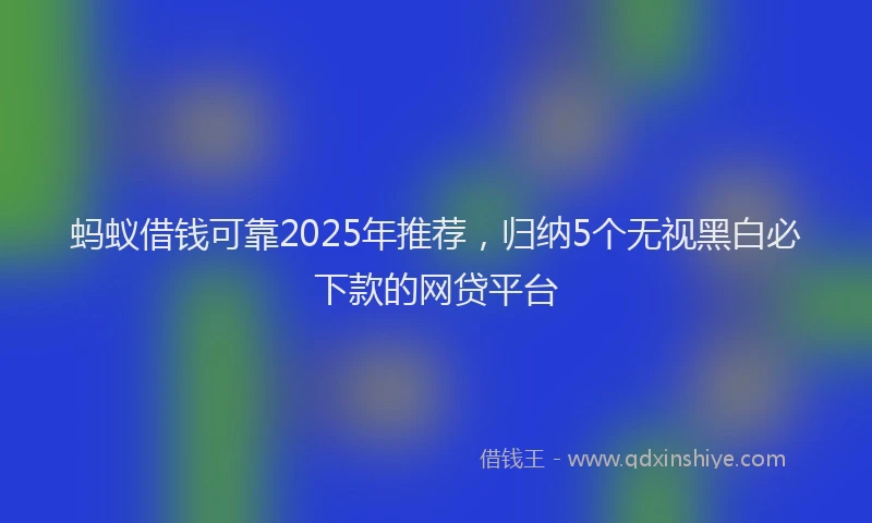 蚂蚁借钱可靠2025年推荐，归纳5个无视黑白必下款的网贷平台