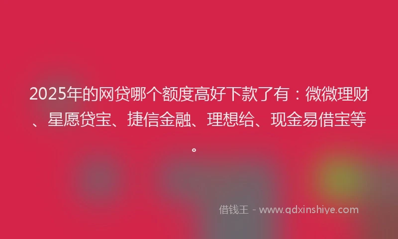 2025年的网贷哪个额度高好下款了有：微微理财、星愿贷宝、捷信金融、理想给、现金易借宝等。