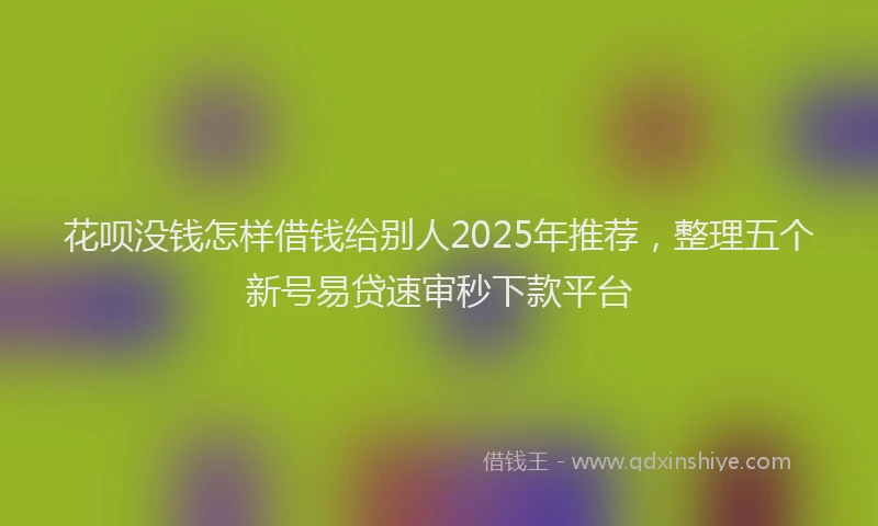 花呗没钱怎样借钱给别人2025年推荐，整理五个新号易贷速审秒下款平台