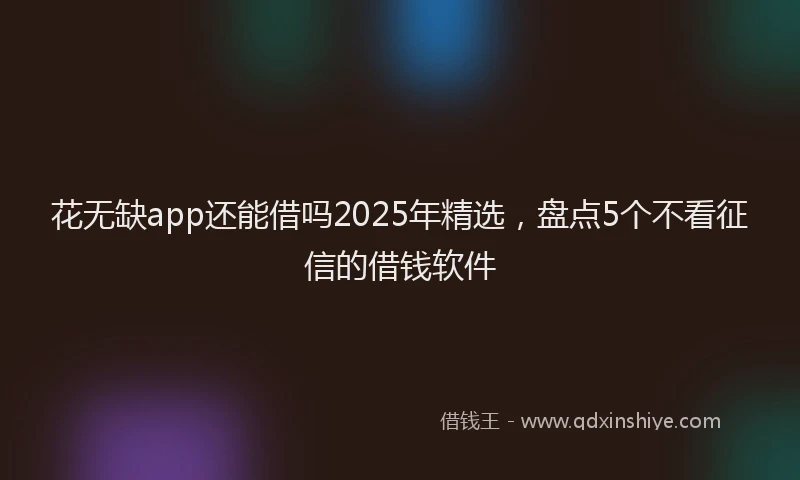 花无缺app还能借吗2025年精选，盘点5个不看征信的借钱软件