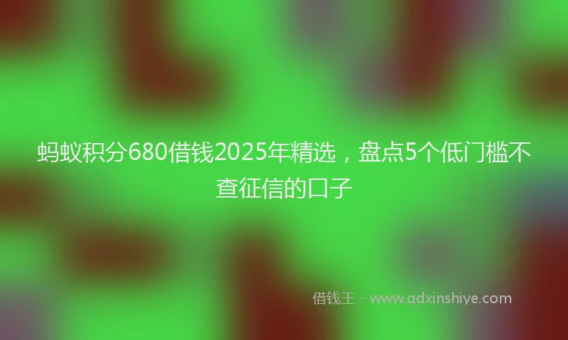 蚂蚁积分680借钱2025年精选，盘点5个低门槛不查征信的口子