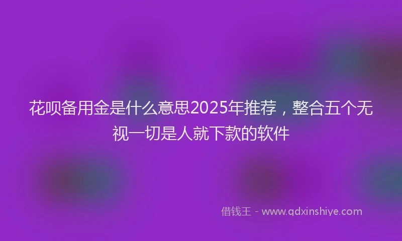花呗备用金是什么意思2025年推荐，整合五个无视一切是人就下款的软件