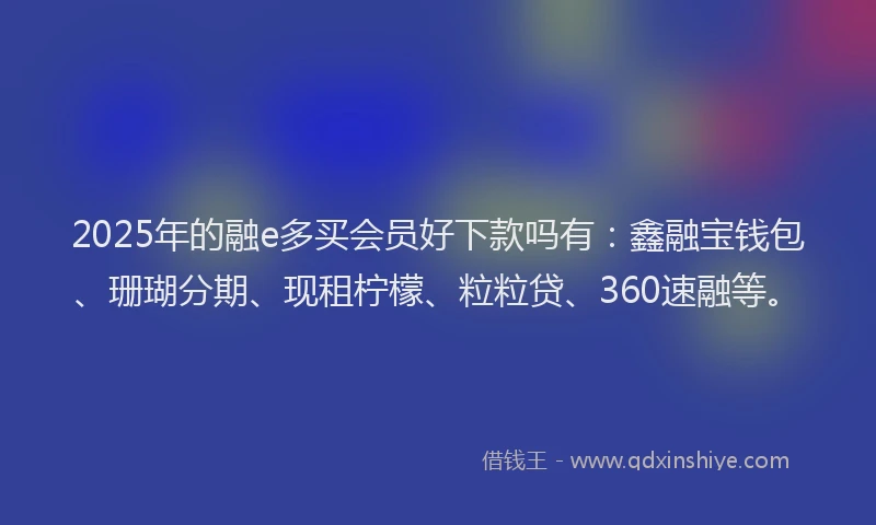 2025年的融e多买会员好下款吗有：鑫融宝钱包、珊瑚分期、现租柠檬、粒粒贷、360速融等。