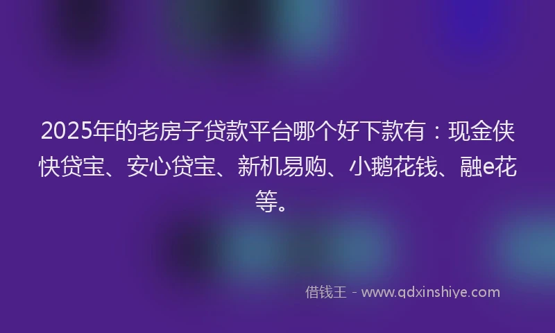 2025年的老房子贷款平台哪个好下款有：现金侠快贷宝、安心贷宝、新机易购、小鹅花钱、融e花等。