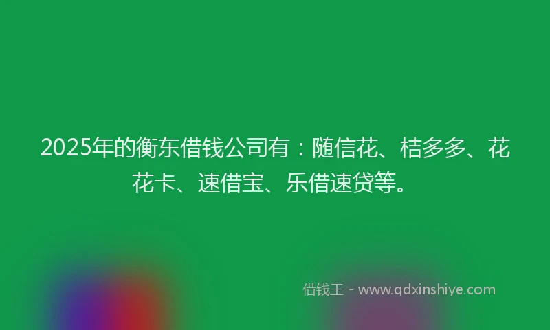 2025年的衡东借钱公司有：随信花、桔多多、花花卡、速借宝、乐借速贷等。