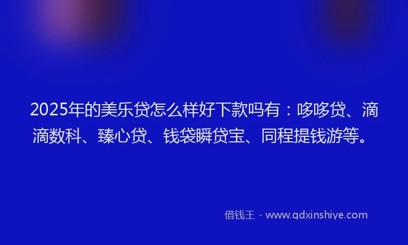 2025年的美乐贷怎么样好下款吗有：哆哆贷、滴滴数科、臻心贷、钱袋瞬贷宝、同程提钱游等。