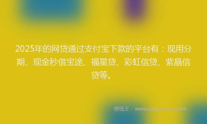 2025年的网贷通过支付宝下款的平台有：现用分期、现金秒借宝途、福星贷、彩虹信贷、紫晶信贷等。