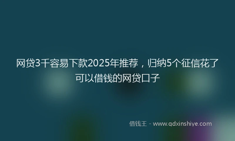网贷3千容易下款2025年推荐，归纳5个征信花了可以借钱的网贷口子