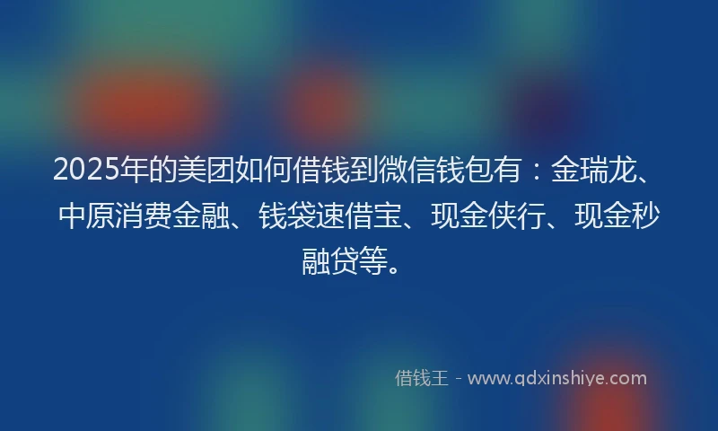 2025年的美团如何借钱到微信钱包有：金瑞龙、中原消费金融、钱袋速借宝、现金侠行、现金秒融贷等。