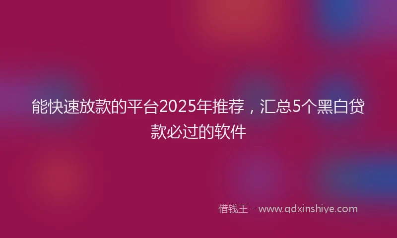 能快速放款的平台2025年推荐，汇总5个黑白贷款必过的软件