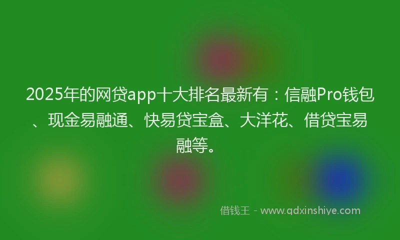 2025年的网贷app十大排名最新有：信融Pro钱包、现金易融通、快易贷宝盒、大洋花、借贷宝易融等。
