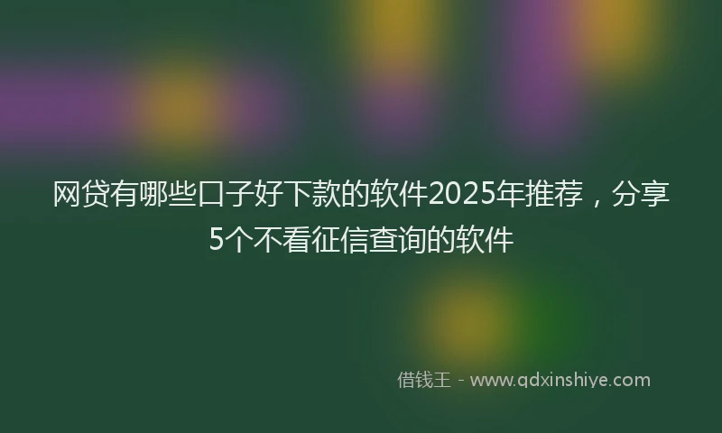 网贷有哪些口子好下款的软件2025年推荐，分享5个不看征信查询的软件